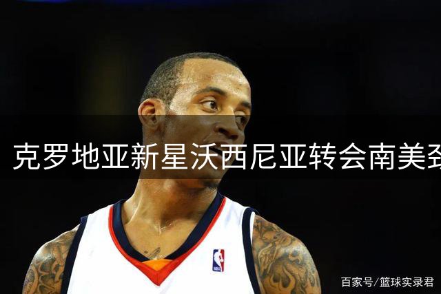 克罗地亚新星沃西尼亚转会南美劲旅科洛科洛