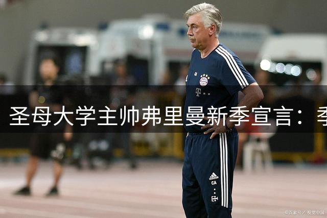 圣母大学主帅弗里曼新季宣言：季后赛非首要目标 专注赛场才是关键